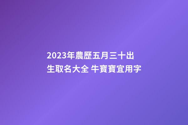 2023年農歷五月三十出生取名大全 牛寶寶宜用字
